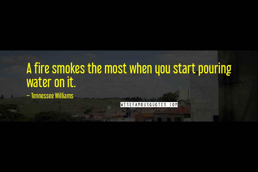 Tennessee Williams Quotes: A fire smokes the most when you start pouring water on it.