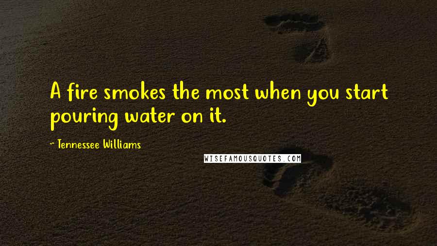 Tennessee Williams Quotes: A fire smokes the most when you start pouring water on it.