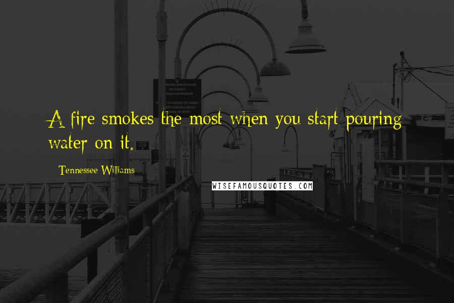 Tennessee Williams Quotes: A fire smokes the most when you start pouring water on it.