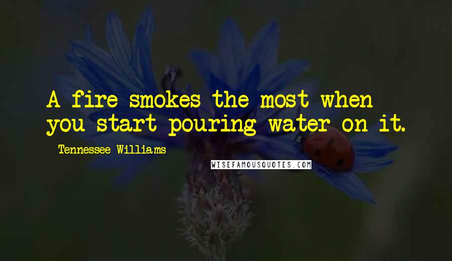 Tennessee Williams Quotes: A fire smokes the most when you start pouring water on it.