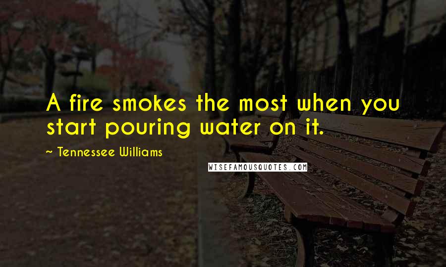 Tennessee Williams Quotes: A fire smokes the most when you start pouring water on it.