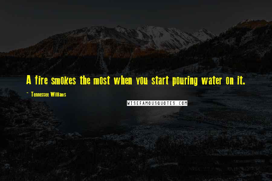 Tennessee Williams Quotes: A fire smokes the most when you start pouring water on it.