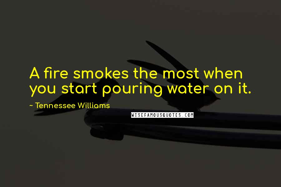 Tennessee Williams Quotes: A fire smokes the most when you start pouring water on it.