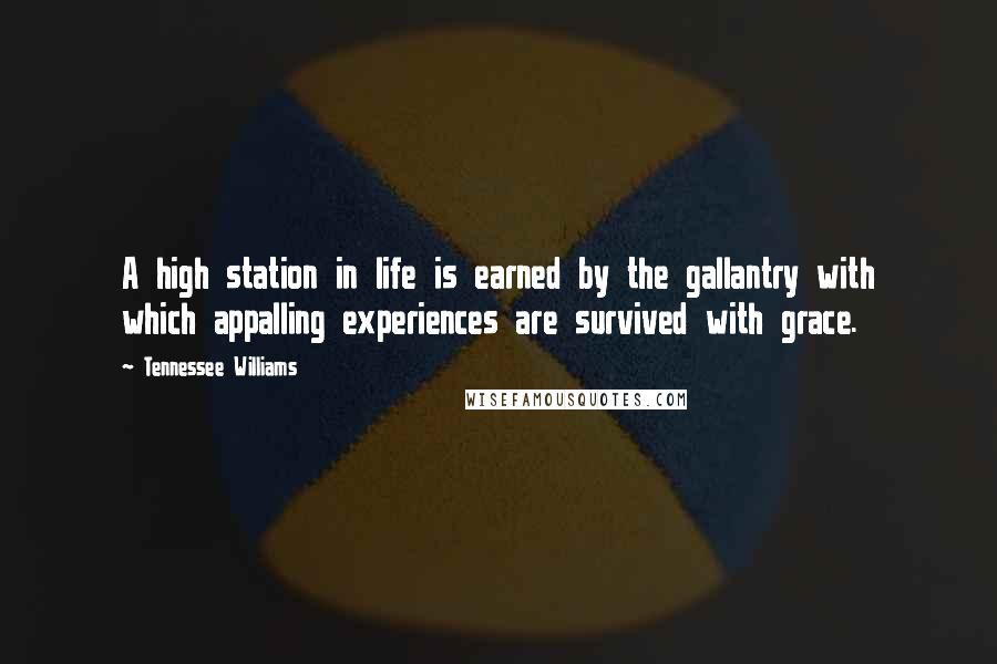 Tennessee Williams Quotes: A high station in life is earned by the gallantry with which appalling experiences are survived with grace.