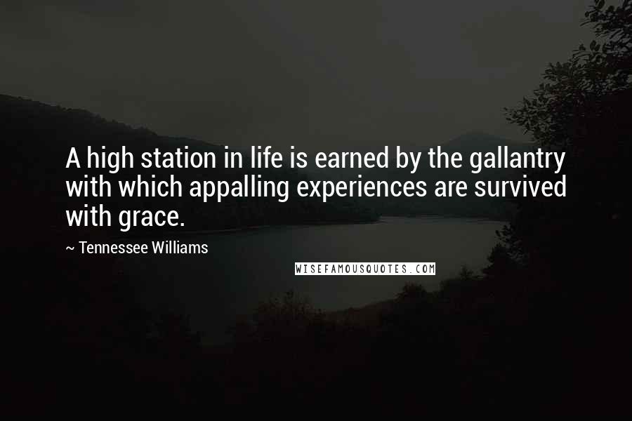 Tennessee Williams Quotes: A high station in life is earned by the gallantry with which appalling experiences are survived with grace.