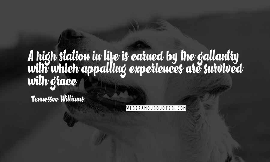 Tennessee Williams Quotes: A high station in life is earned by the gallantry with which appalling experiences are survived with grace.