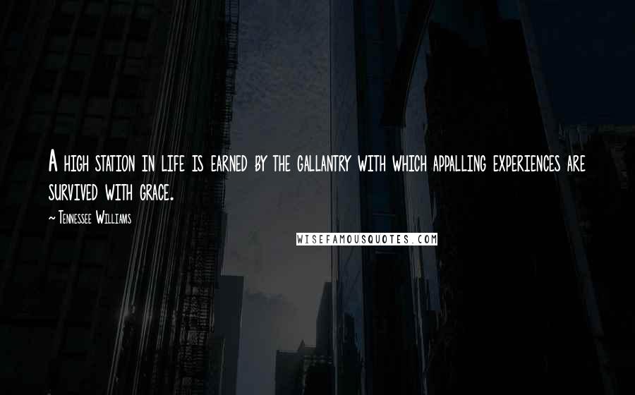 Tennessee Williams Quotes: A high station in life is earned by the gallantry with which appalling experiences are survived with grace.