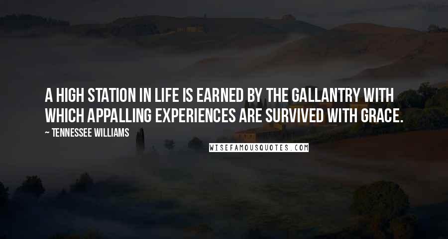 Tennessee Williams Quotes: A high station in life is earned by the gallantry with which appalling experiences are survived with grace.