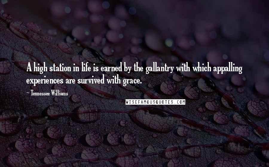 Tennessee Williams Quotes: A high station in life is earned by the gallantry with which appalling experiences are survived with grace.