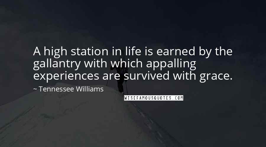 Tennessee Williams Quotes: A high station in life is earned by the gallantry with which appalling experiences are survived with grace.