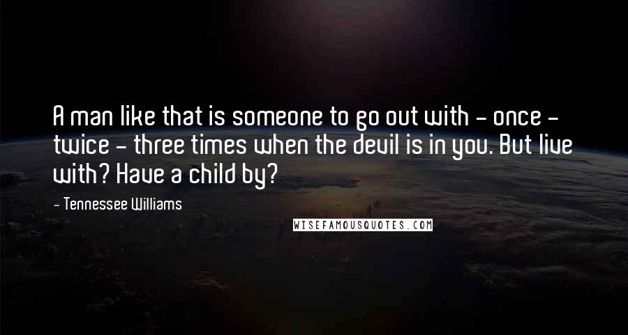 Tennessee Williams Quotes: A man like that is someone to go out with - once - twice - three times when the devil is in you. But live with? Have a child by?