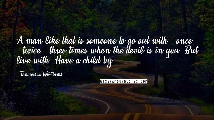 Tennessee Williams Quotes: A man like that is someone to go out with - once - twice - three times when the devil is in you. But live with? Have a child by?