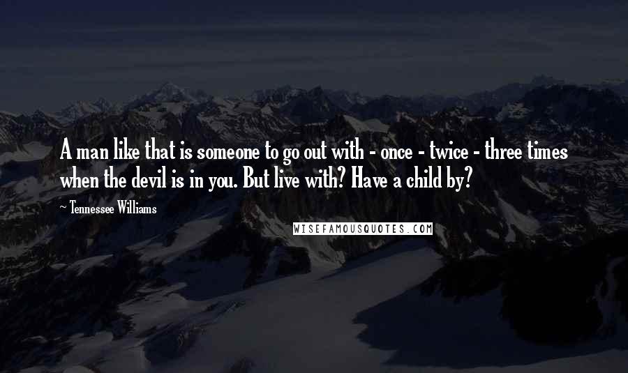 Tennessee Williams Quotes: A man like that is someone to go out with - once - twice - three times when the devil is in you. But live with? Have a child by?