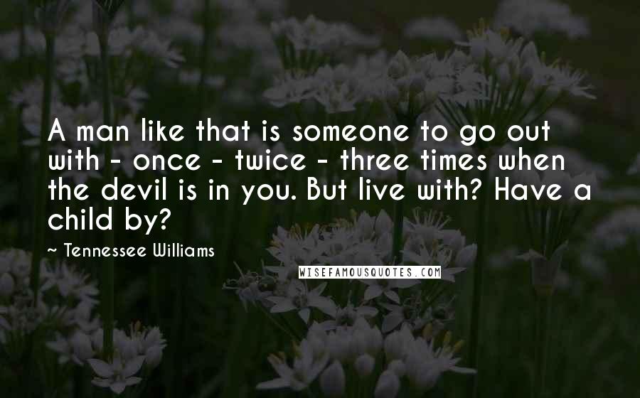 Tennessee Williams Quotes: A man like that is someone to go out with - once - twice - three times when the devil is in you. But live with? Have a child by?