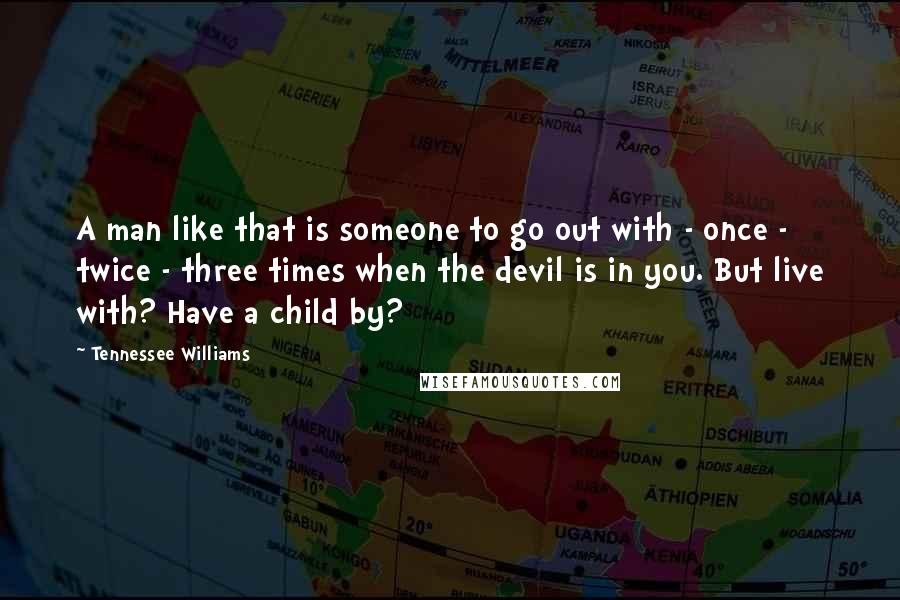 Tennessee Williams Quotes: A man like that is someone to go out with - once - twice - three times when the devil is in you. But live with? Have a child by?