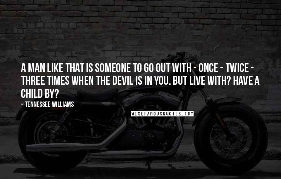 Tennessee Williams Quotes: A man like that is someone to go out with - once - twice - three times when the devil is in you. But live with? Have a child by?