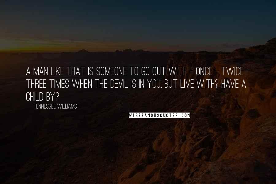 Tennessee Williams Quotes: A man like that is someone to go out with - once - twice - three times when the devil is in you. But live with? Have a child by?