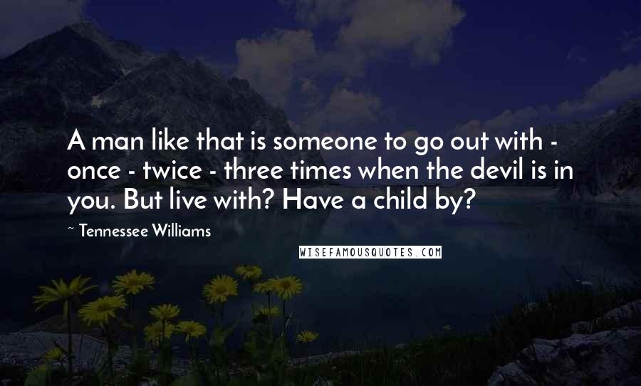 Tennessee Williams Quotes: A man like that is someone to go out with - once - twice - three times when the devil is in you. But live with? Have a child by?