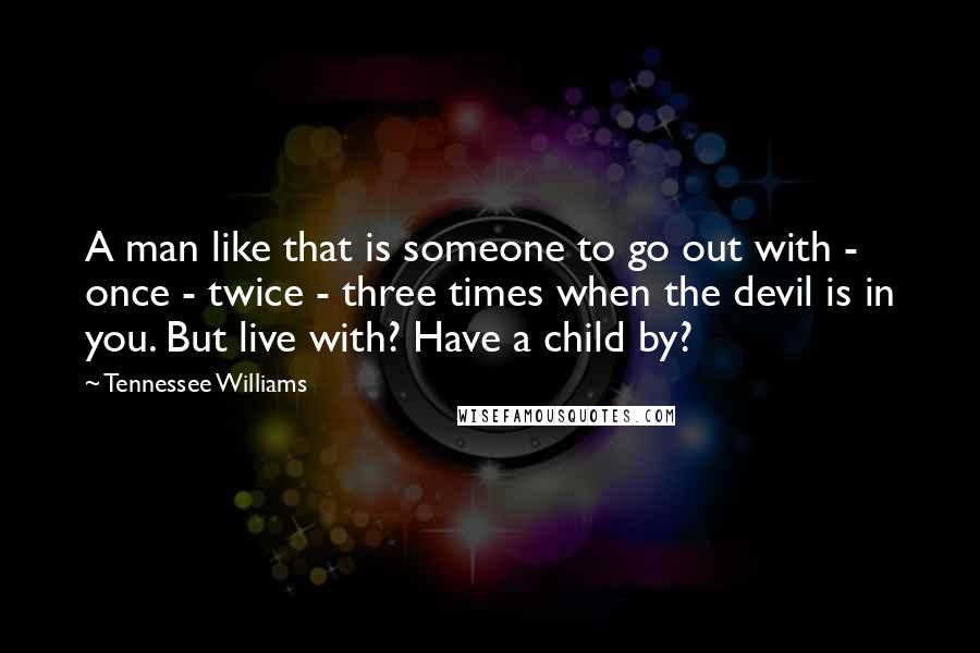 Tennessee Williams Quotes: A man like that is someone to go out with - once - twice - three times when the devil is in you. But live with? Have a child by?