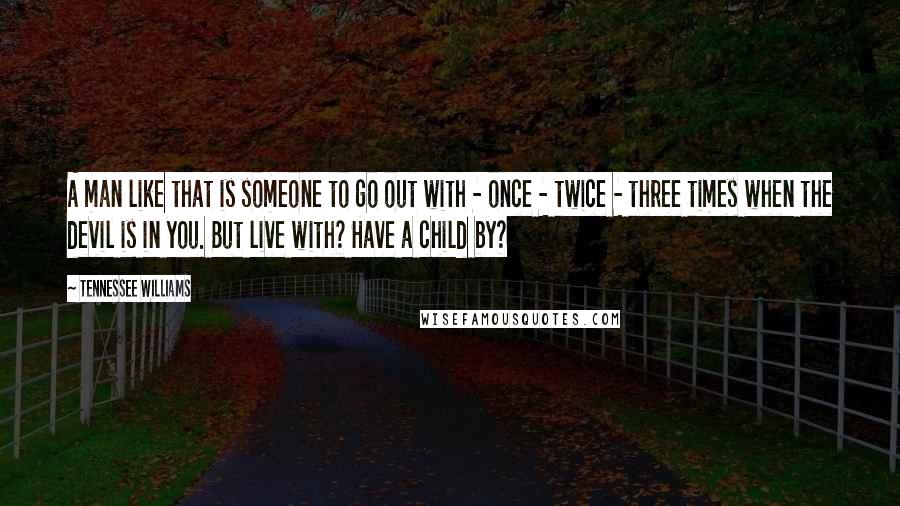 Tennessee Williams Quotes: A man like that is someone to go out with - once - twice - three times when the devil is in you. But live with? Have a child by?