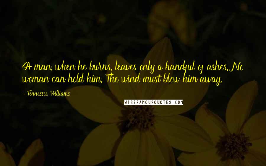 Tennessee Williams Quotes: A man, when he burns, leaves only a handful of ashes. No woman can hold him. The wind must blow him away.