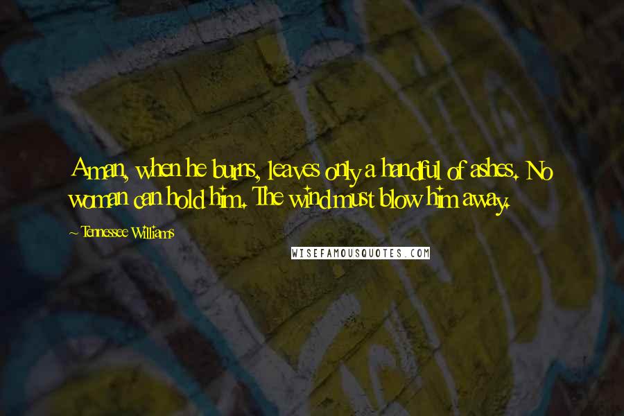 Tennessee Williams Quotes: A man, when he burns, leaves only a handful of ashes. No woman can hold him. The wind must blow him away.