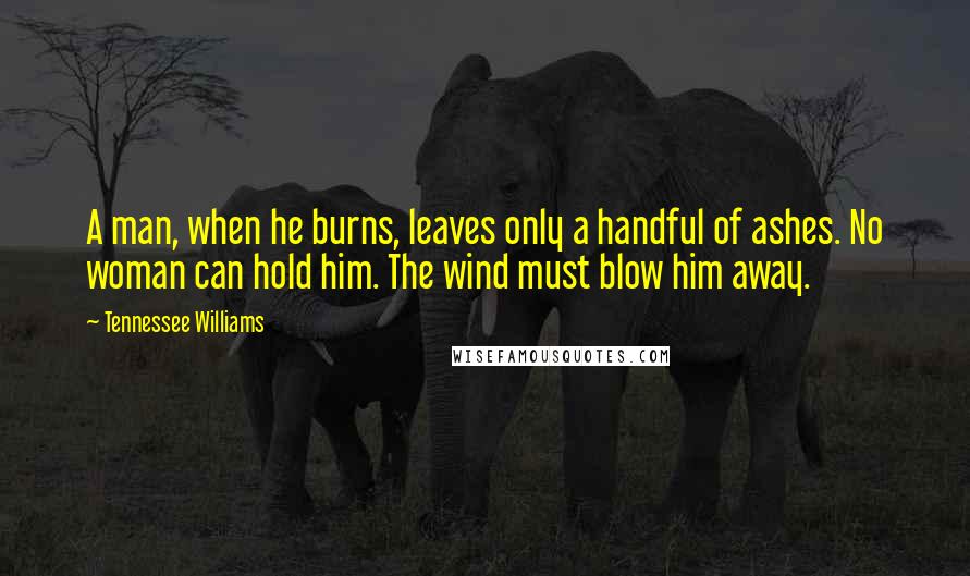 Tennessee Williams Quotes: A man, when he burns, leaves only a handful of ashes. No woman can hold him. The wind must blow him away.