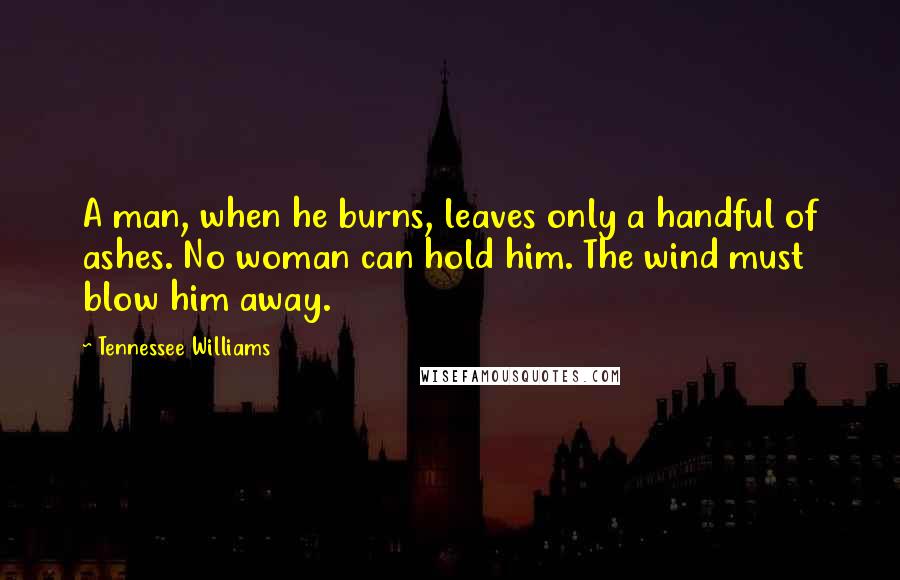 Tennessee Williams Quotes: A man, when he burns, leaves only a handful of ashes. No woman can hold him. The wind must blow him away.