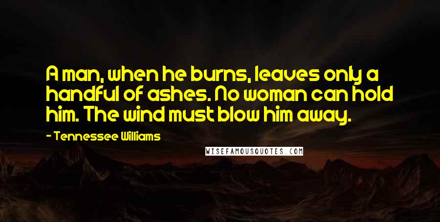 Tennessee Williams Quotes: A man, when he burns, leaves only a handful of ashes. No woman can hold him. The wind must blow him away.