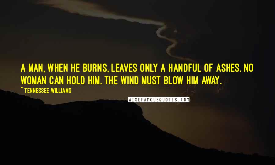 Tennessee Williams Quotes: A man, when he burns, leaves only a handful of ashes. No woman can hold him. The wind must blow him away.