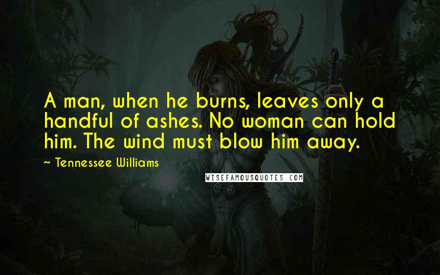 Tennessee Williams Quotes: A man, when he burns, leaves only a handful of ashes. No woman can hold him. The wind must blow him away.