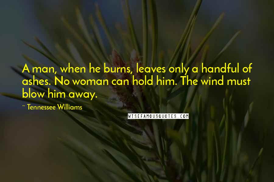 Tennessee Williams Quotes: A man, when he burns, leaves only a handful of ashes. No woman can hold him. The wind must blow him away.