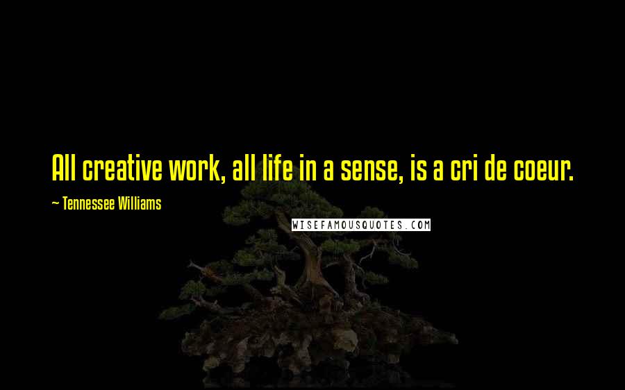 Tennessee Williams Quotes: All creative work, all life in a sense, is a cri de coeur.