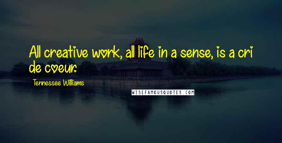 Tennessee Williams Quotes: All creative work, all life in a sense, is a cri de coeur.