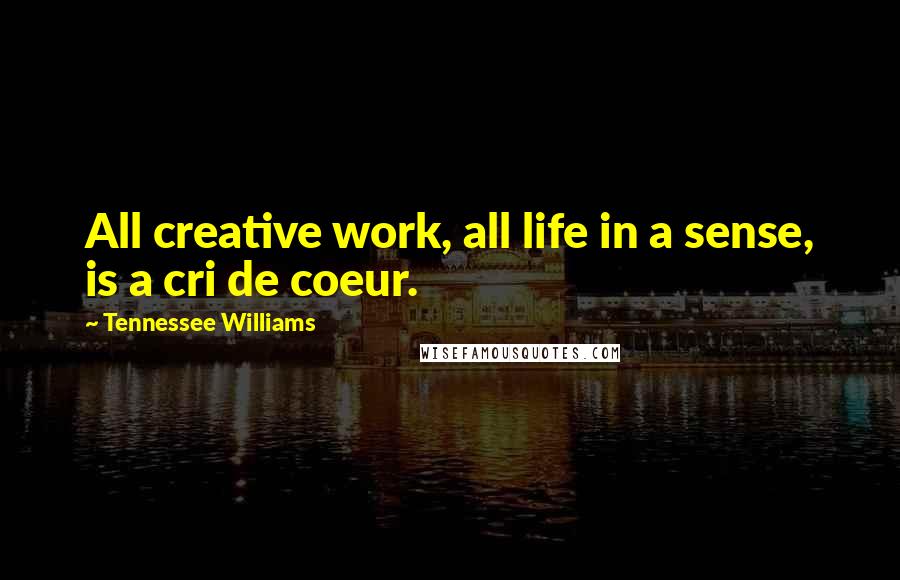 Tennessee Williams Quotes: All creative work, all life in a sense, is a cri de coeur.