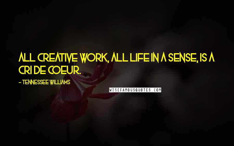 Tennessee Williams Quotes: All creative work, all life in a sense, is a cri de coeur.