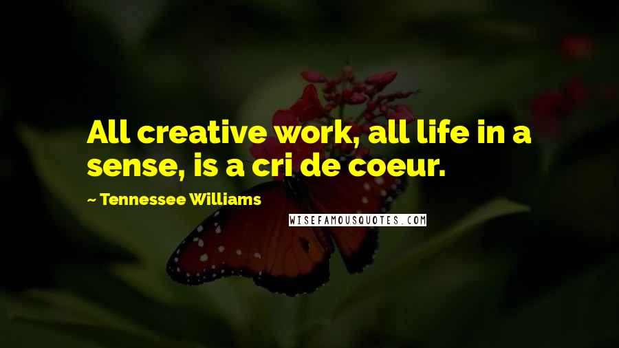 Tennessee Williams Quotes: All creative work, all life in a sense, is a cri de coeur.