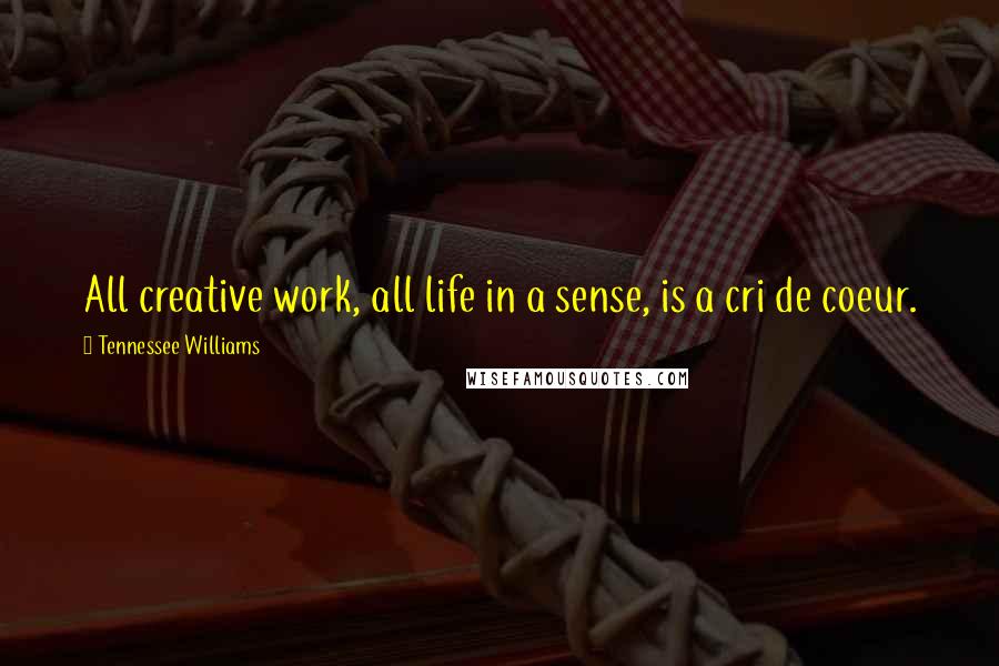 Tennessee Williams Quotes: All creative work, all life in a sense, is a cri de coeur.