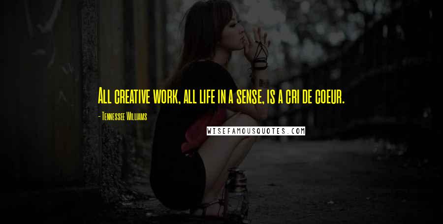 Tennessee Williams Quotes: All creative work, all life in a sense, is a cri de coeur.