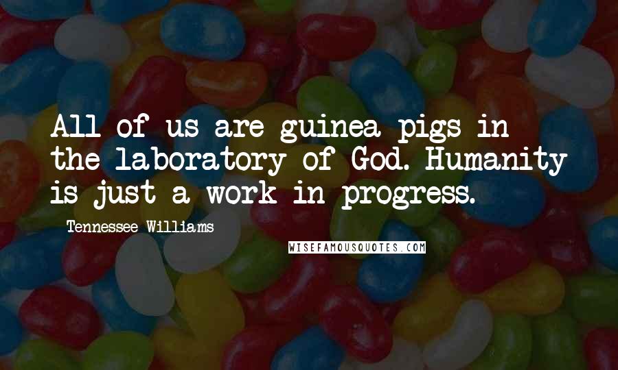 Tennessee Williams Quotes: All of us are guinea pigs in the laboratory of God. Humanity is just a work in progress.