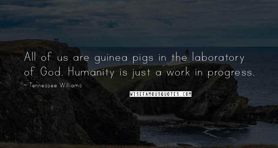 Tennessee Williams Quotes: All of us are guinea pigs in the laboratory of God. Humanity is just a work in progress.