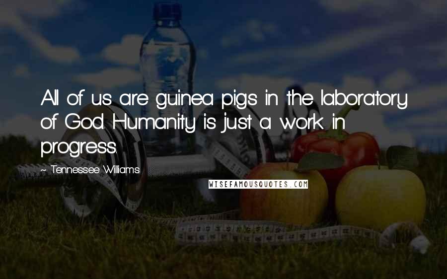 Tennessee Williams Quotes: All of us are guinea pigs in the laboratory of God. Humanity is just a work in progress.