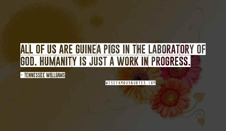 Tennessee Williams Quotes: All of us are guinea pigs in the laboratory of God. Humanity is just a work in progress.