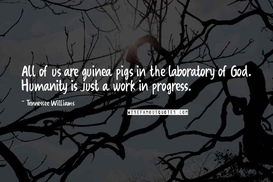 Tennessee Williams Quotes: All of us are guinea pigs in the laboratory of God. Humanity is just a work in progress.