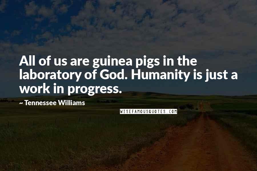 Tennessee Williams Quotes: All of us are guinea pigs in the laboratory of God. Humanity is just a work in progress.