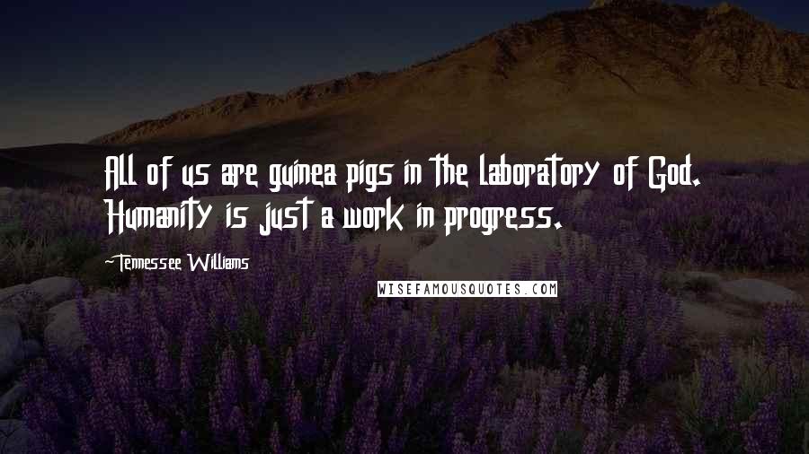 Tennessee Williams Quotes: All of us are guinea pigs in the laboratory of God. Humanity is just a work in progress.