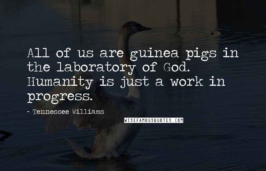 Tennessee Williams Quotes: All of us are guinea pigs in the laboratory of God. Humanity is just a work in progress.