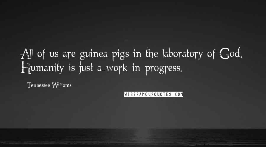 Tennessee Williams Quotes: All of us are guinea pigs in the laboratory of God. Humanity is just a work in progress.
