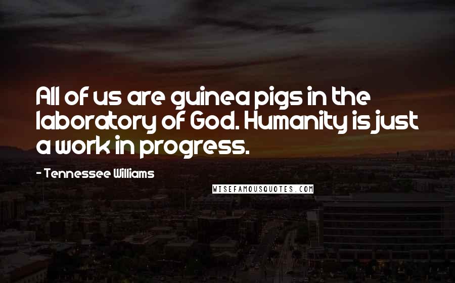 Tennessee Williams Quotes: All of us are guinea pigs in the laboratory of God. Humanity is just a work in progress.