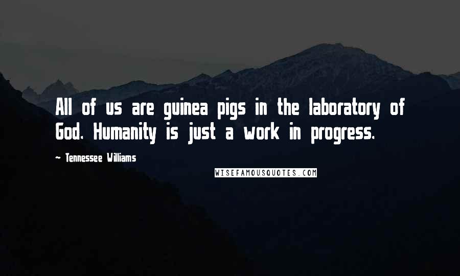 Tennessee Williams Quotes: All of us are guinea pigs in the laboratory of God. Humanity is just a work in progress.